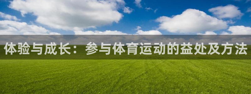 尊龙官方正版app集团官网首页:体验与成长:参与体育运动的益