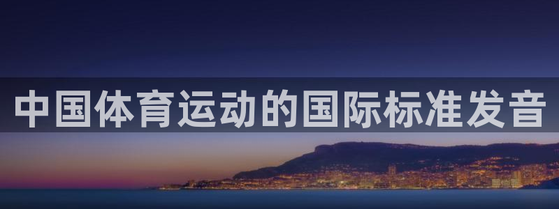 尊龙官网下载平台假的吗是真的吗吗:中国体育运动的国际标准发音