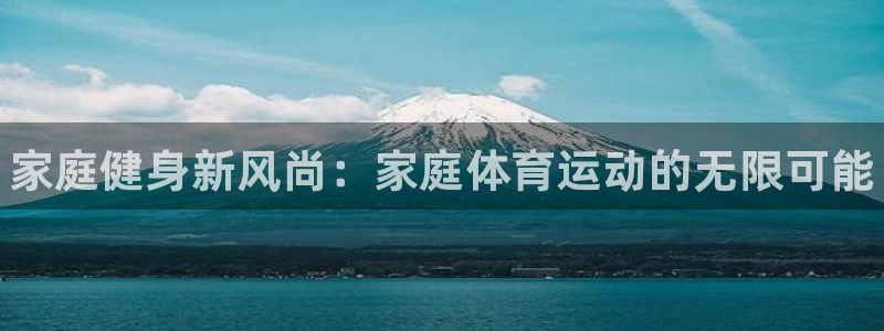 尊龙官方正版app开户:家庭健身新风尚:家庭体育运动的无限可