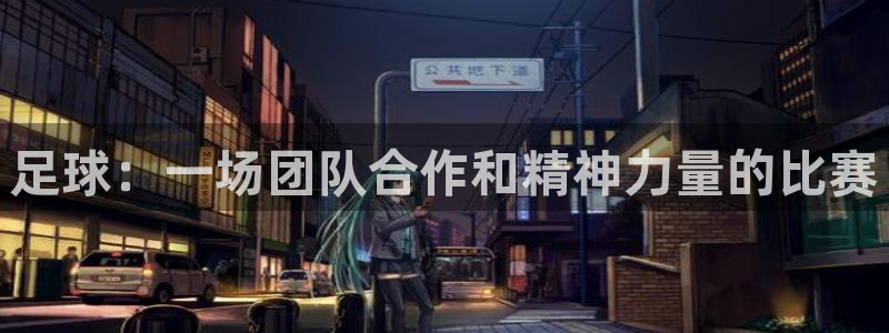 尊龙官网下载官方客服电话:足球:一场团队合作和精神力量的比赛